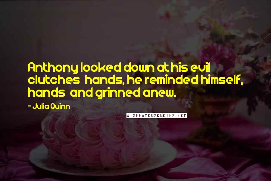Julia Quinn Quotes: Anthony looked down at his evil clutches hands, he reminded himself, hands and grinned anew.