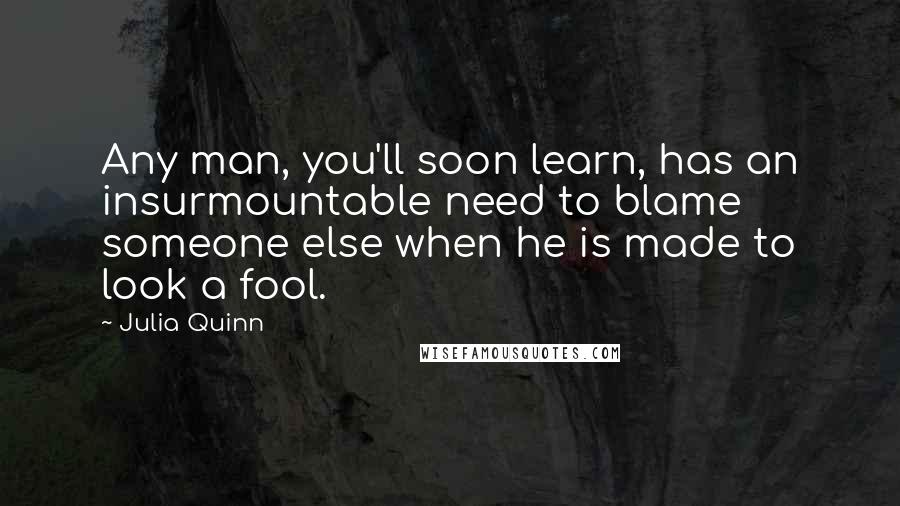 Julia Quinn Quotes: Any man, you'll soon learn, has an insurmountable need to blame someone else when he is made to look a fool.
