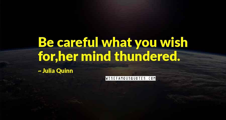 Julia Quinn Quotes: Be careful what you wish for,her mind thundered.