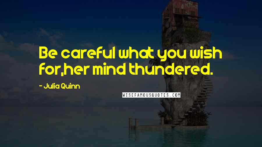 Julia Quinn Quotes: Be careful what you wish for,her mind thundered.