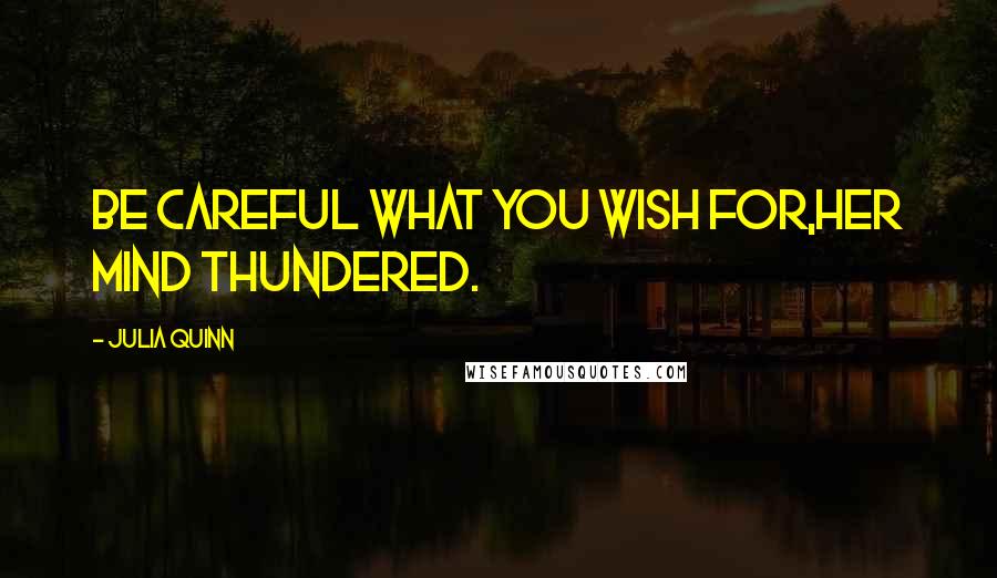 Julia Quinn Quotes: Be careful what you wish for,her mind thundered.