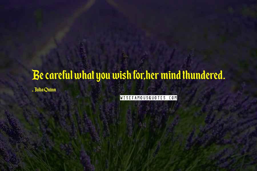 Julia Quinn Quotes: Be careful what you wish for,her mind thundered.