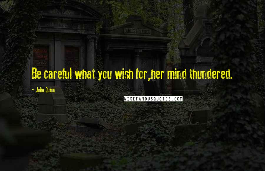 Julia Quinn Quotes: Be careful what you wish for,her mind thundered.