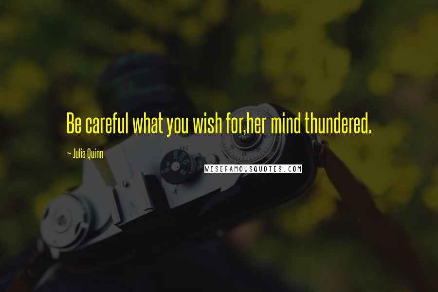 Julia Quinn Quotes: Be careful what you wish for,her mind thundered.