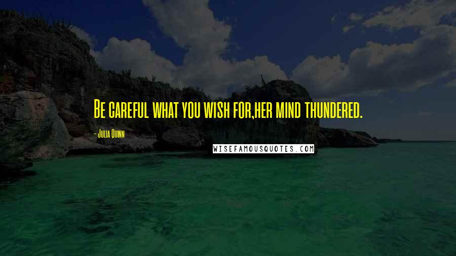 Julia Quinn Quotes: Be careful what you wish for,her mind thundered.