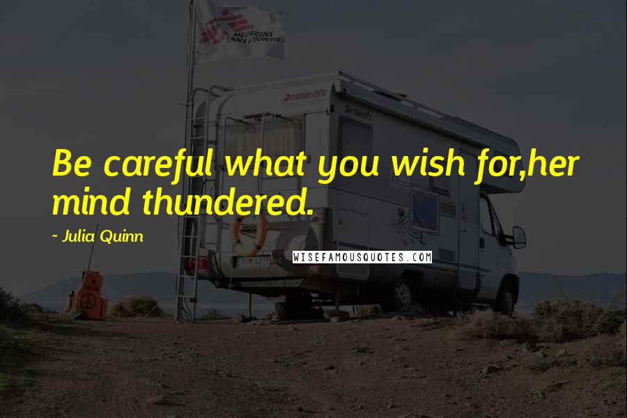 Julia Quinn Quotes: Be careful what you wish for,her mind thundered.