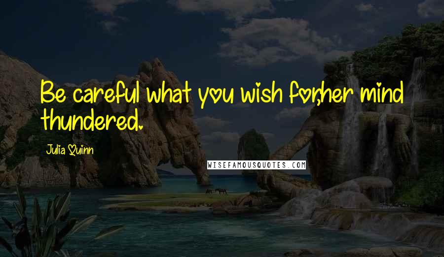 Julia Quinn Quotes: Be careful what you wish for,her mind thundered.