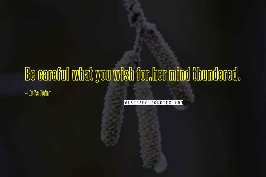 Julia Quinn Quotes: Be careful what you wish for,her mind thundered.