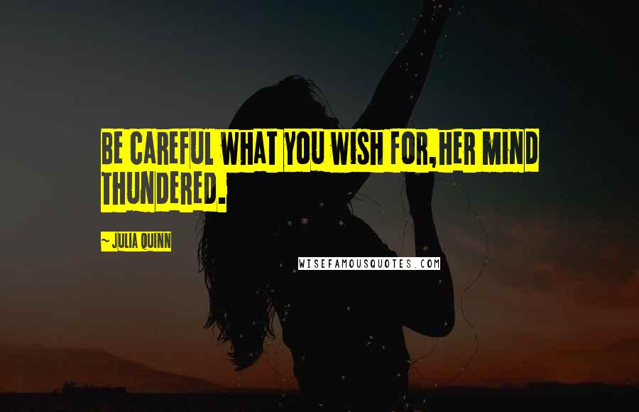 Julia Quinn Quotes: Be careful what you wish for,her mind thundered.