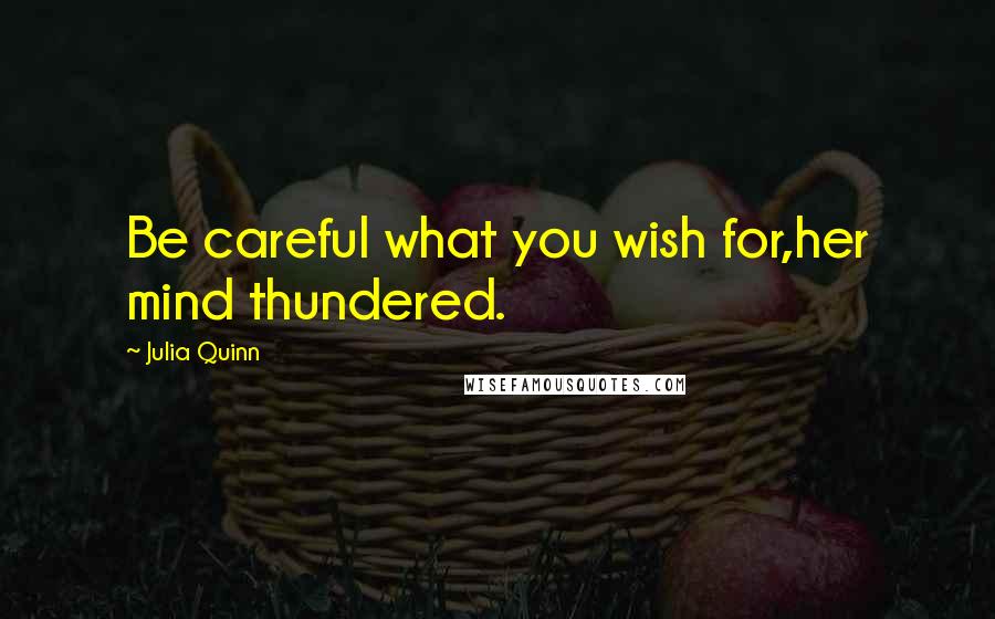 Julia Quinn Quotes: Be careful what you wish for,her mind thundered.