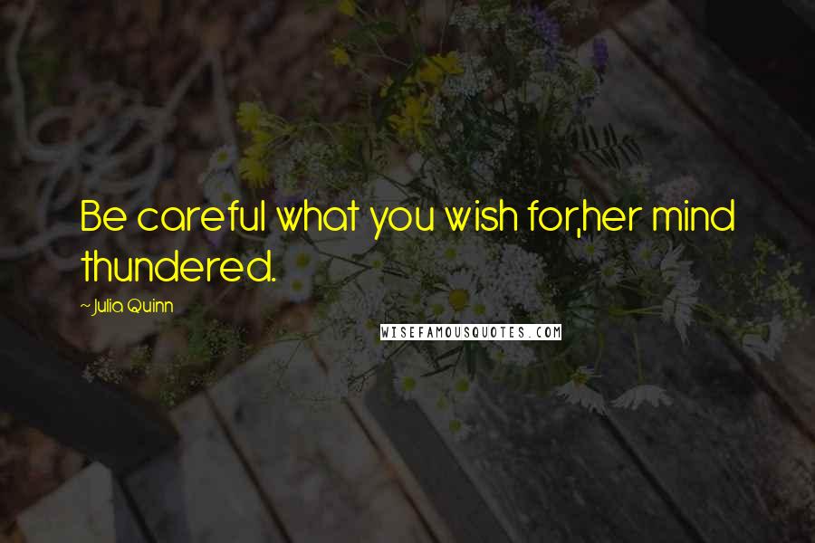 Julia Quinn Quotes: Be careful what you wish for,her mind thundered.