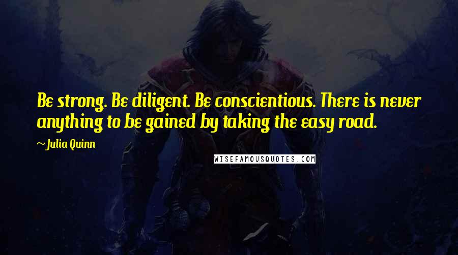 Julia Quinn Quotes: Be strong. Be diligent. Be conscientious. There is never anything to be gained by taking the easy road.