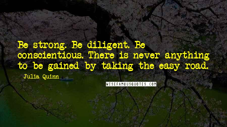 Julia Quinn Quotes: Be strong. Be diligent. Be conscientious. There is never anything to be gained by taking the easy road.