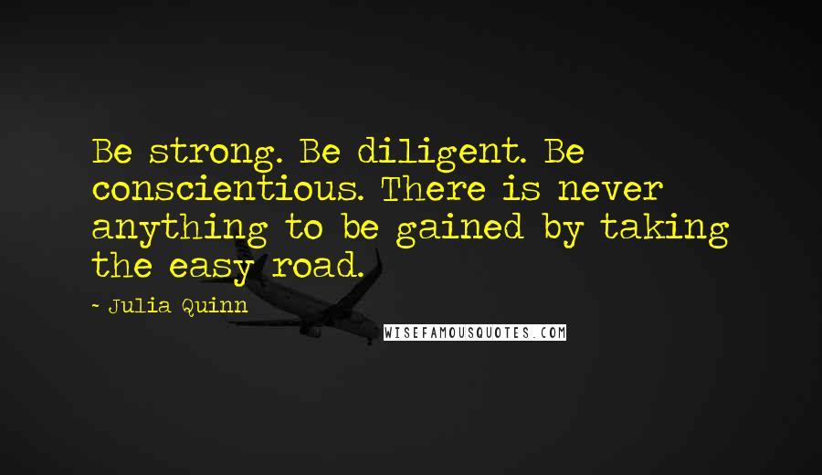 Julia Quinn Quotes: Be strong. Be diligent. Be conscientious. There is never anything to be gained by taking the easy road.