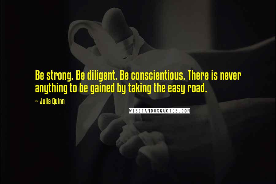 Julia Quinn Quotes: Be strong. Be diligent. Be conscientious. There is never anything to be gained by taking the easy road.