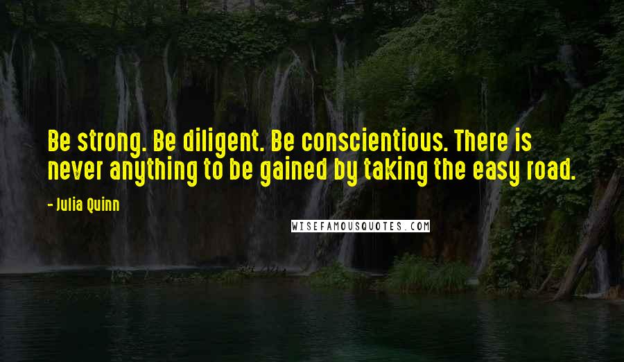 Julia Quinn Quotes: Be strong. Be diligent. Be conscientious. There is never anything to be gained by taking the easy road.