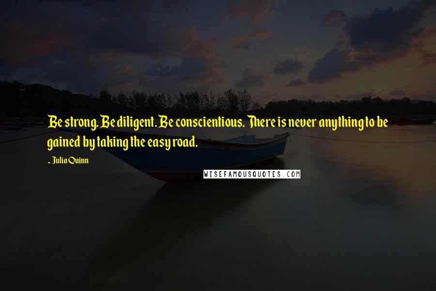 Julia Quinn Quotes: Be strong. Be diligent. Be conscientious. There is never anything to be gained by taking the easy road.