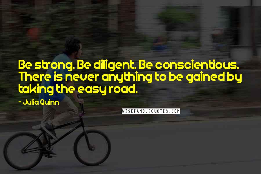 Julia Quinn Quotes: Be strong. Be diligent. Be conscientious. There is never anything to be gained by taking the easy road.