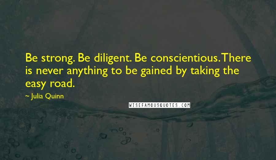 Julia Quinn Quotes: Be strong. Be diligent. Be conscientious. There is never anything to be gained by taking the easy road.