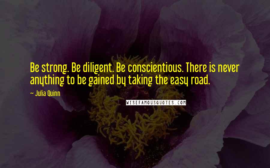 Julia Quinn Quotes: Be strong. Be diligent. Be conscientious. There is never anything to be gained by taking the easy road.