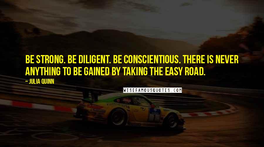 Julia Quinn Quotes: Be strong. Be diligent. Be conscientious. There is never anything to be gained by taking the easy road.