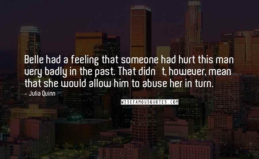 Julia Quinn Quotes: Belle had a feeling that someone had hurt this man very badly in the past. That didn't, however, mean that she would allow him to abuse her in turn.