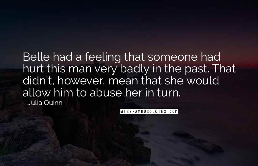 Julia Quinn Quotes: Belle had a feeling that someone had hurt this man very badly in the past. That didn't, however, mean that she would allow him to abuse her in turn.