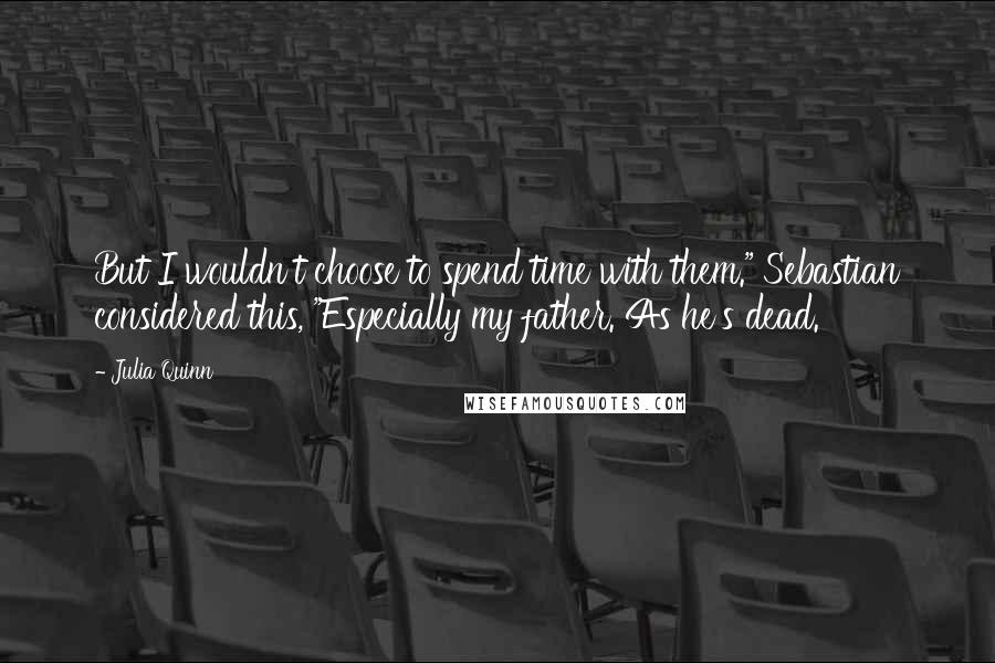 Julia Quinn Quotes: But I wouldn't choose to spend time with them." Sebastian considered this, "Especially my father. As he's dead.