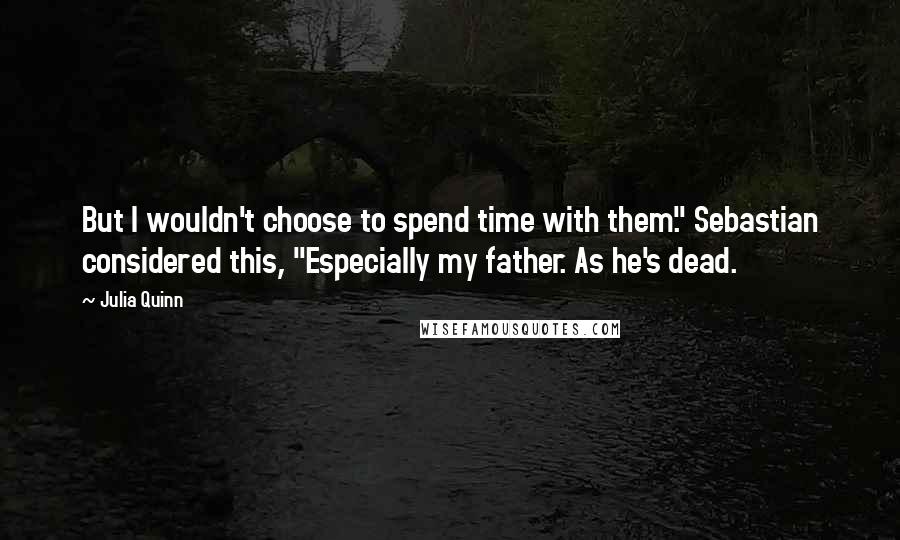 Julia Quinn Quotes: But I wouldn't choose to spend time with them." Sebastian considered this, "Especially my father. As he's dead.