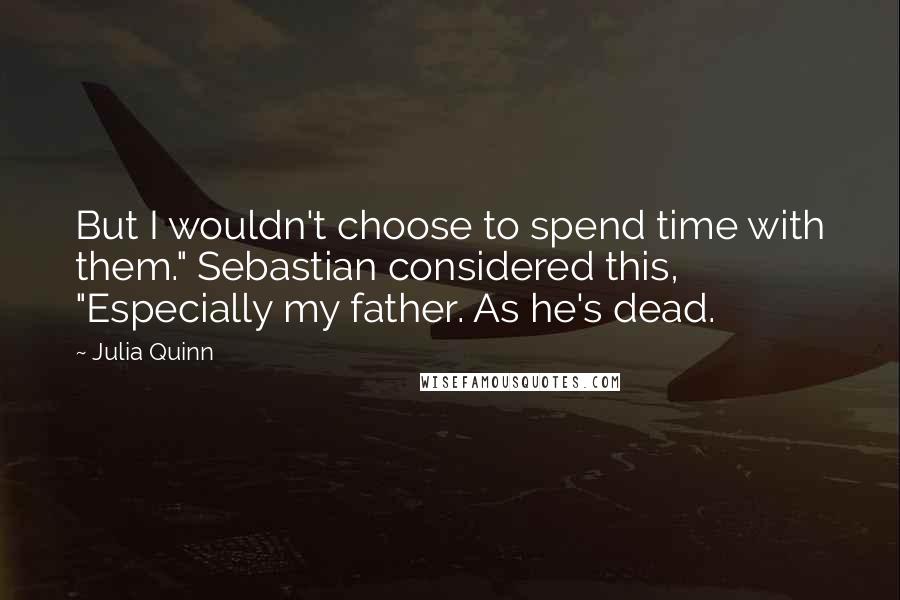 Julia Quinn Quotes: But I wouldn't choose to spend time with them." Sebastian considered this, "Especially my father. As he's dead.