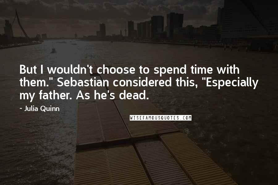 Julia Quinn Quotes: But I wouldn't choose to spend time with them." Sebastian considered this, "Especially my father. As he's dead.