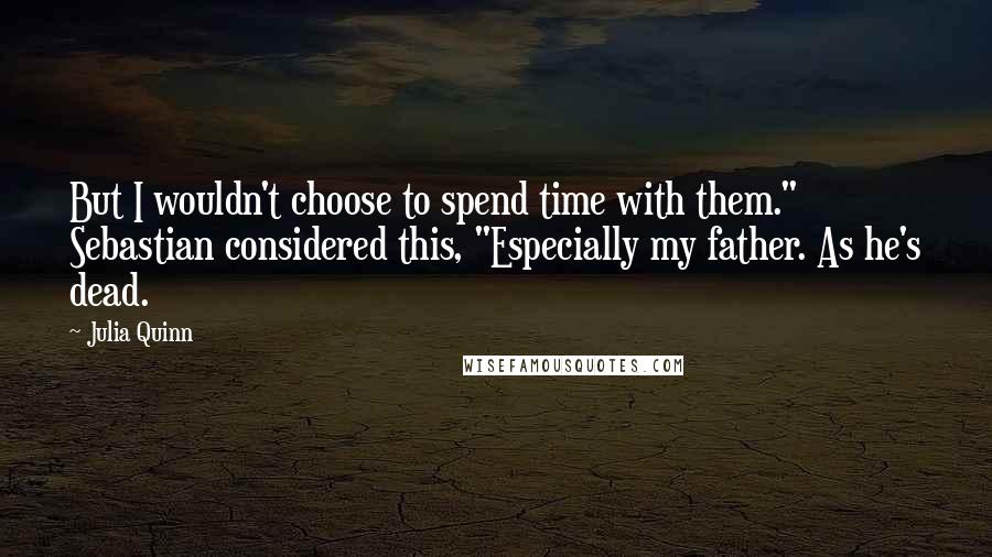 Julia Quinn Quotes: But I wouldn't choose to spend time with them." Sebastian considered this, "Especially my father. As he's dead.