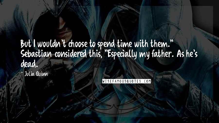 Julia Quinn Quotes: But I wouldn't choose to spend time with them." Sebastian considered this, "Especially my father. As he's dead.