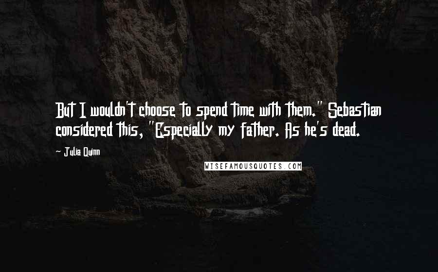 Julia Quinn Quotes: But I wouldn't choose to spend time with them." Sebastian considered this, "Especially my father. As he's dead.