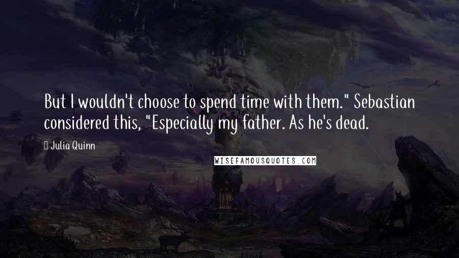 Julia Quinn Quotes: But I wouldn't choose to spend time with them." Sebastian considered this, "Especially my father. As he's dead.