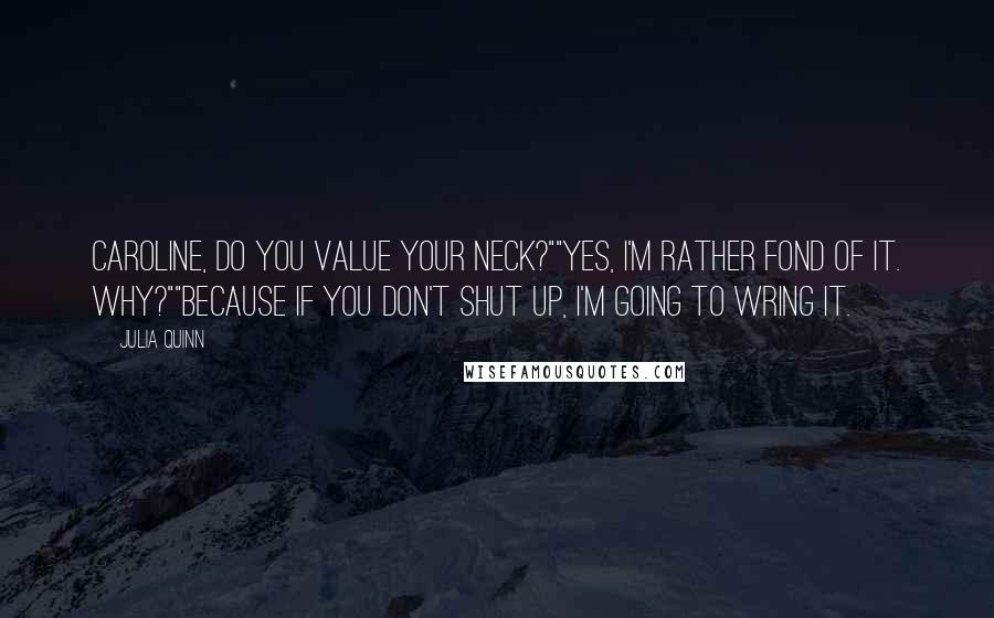 Julia Quinn Quotes: Caroline, do you value your neck?""Yes, I'm rather fond of it. Why?""Because if you don't shut up, I'm going to wring it.