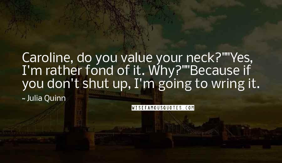 Julia Quinn Quotes: Caroline, do you value your neck?""Yes, I'm rather fond of it. Why?""Because if you don't shut up, I'm going to wring it.