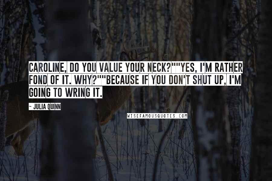 Julia Quinn Quotes: Caroline, do you value your neck?""Yes, I'm rather fond of it. Why?""Because if you don't shut up, I'm going to wring it.