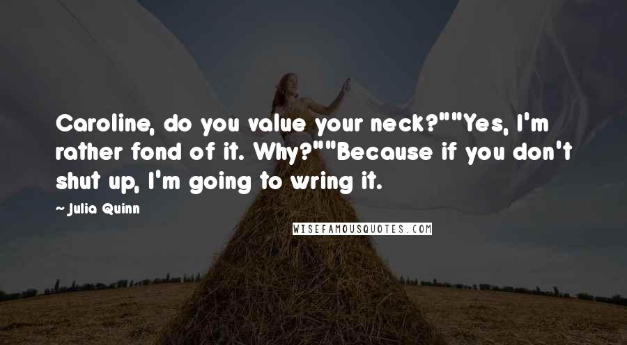 Julia Quinn Quotes: Caroline, do you value your neck?""Yes, I'm rather fond of it. Why?""Because if you don't shut up, I'm going to wring it.