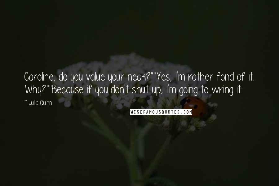 Julia Quinn Quotes: Caroline, do you value your neck?""Yes, I'm rather fond of it. Why?""Because if you don't shut up, I'm going to wring it.