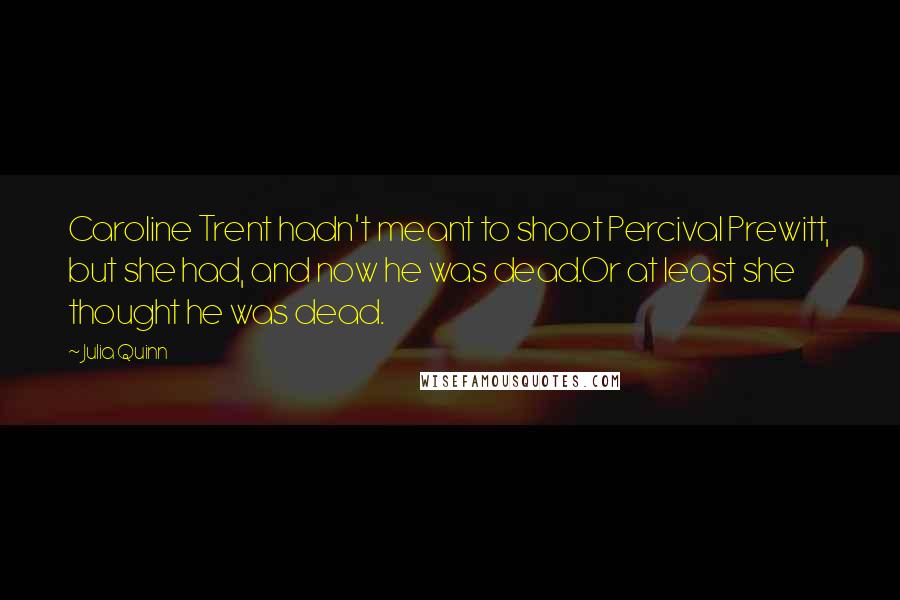 Julia Quinn Quotes: Caroline Trent hadn't meant to shoot Percival Prewitt, but she had, and now he was dead.Or at least she thought he was dead.