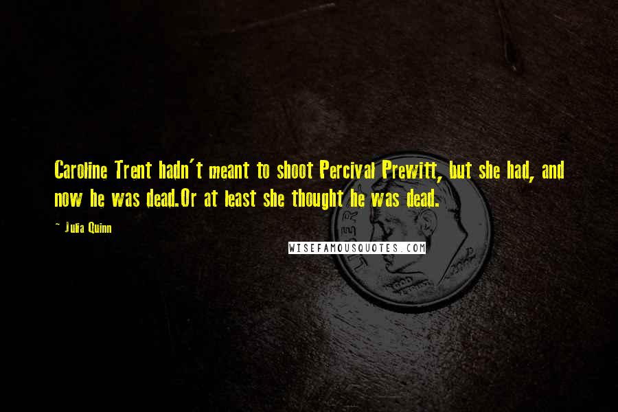 Julia Quinn Quotes: Caroline Trent hadn't meant to shoot Percival Prewitt, but she had, and now he was dead.Or at least she thought he was dead.