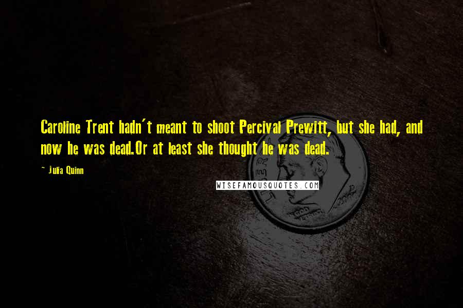 Julia Quinn Quotes: Caroline Trent hadn't meant to shoot Percival Prewitt, but she had, and now he was dead.Or at least she thought he was dead.