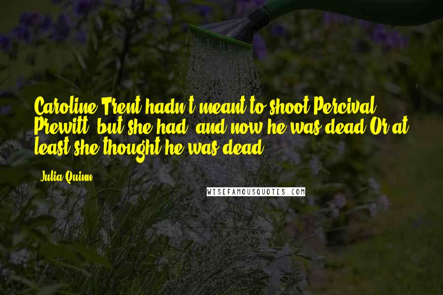 Julia Quinn Quotes: Caroline Trent hadn't meant to shoot Percival Prewitt, but she had, and now he was dead.Or at least she thought he was dead.