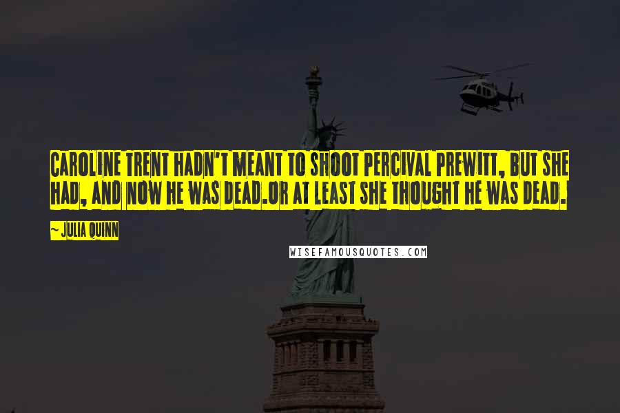 Julia Quinn Quotes: Caroline Trent hadn't meant to shoot Percival Prewitt, but she had, and now he was dead.Or at least she thought he was dead.