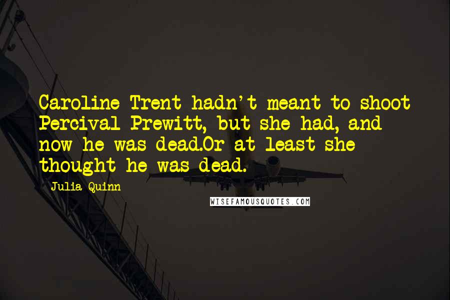 Julia Quinn Quotes: Caroline Trent hadn't meant to shoot Percival Prewitt, but she had, and now he was dead.Or at least she thought he was dead.