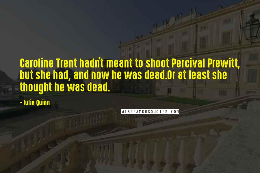 Julia Quinn Quotes: Caroline Trent hadn't meant to shoot Percival Prewitt, but she had, and now he was dead.Or at least she thought he was dead.