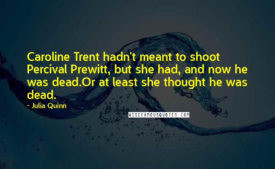 Julia Quinn Quotes: Caroline Trent hadn't meant to shoot Percival Prewitt, but she had, and now he was dead.Or at least she thought he was dead.