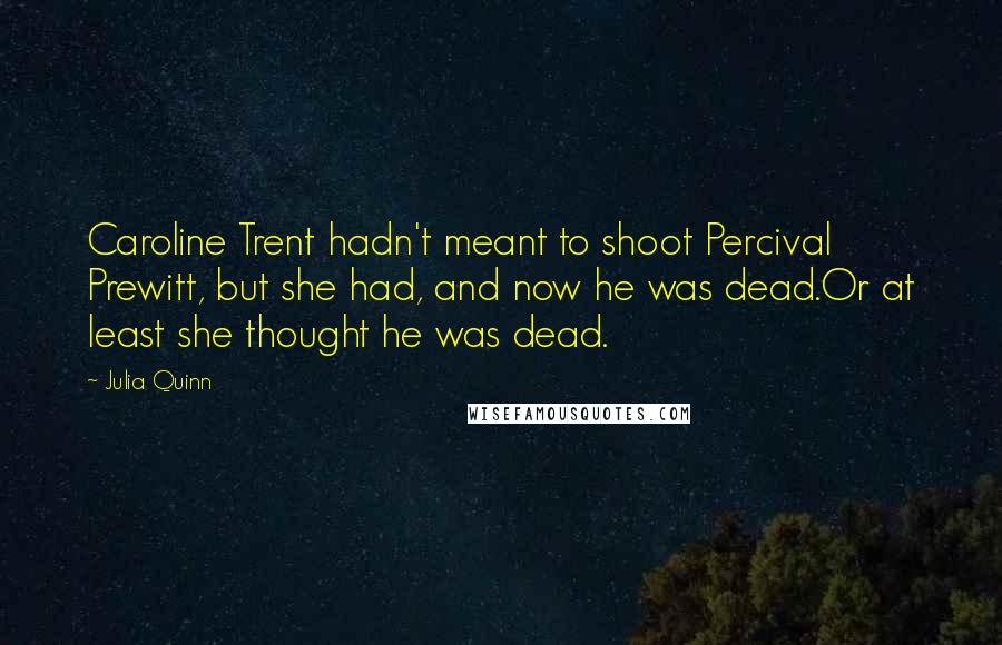 Julia Quinn Quotes: Caroline Trent hadn't meant to shoot Percival Prewitt, but she had, and now he was dead.Or at least she thought he was dead.