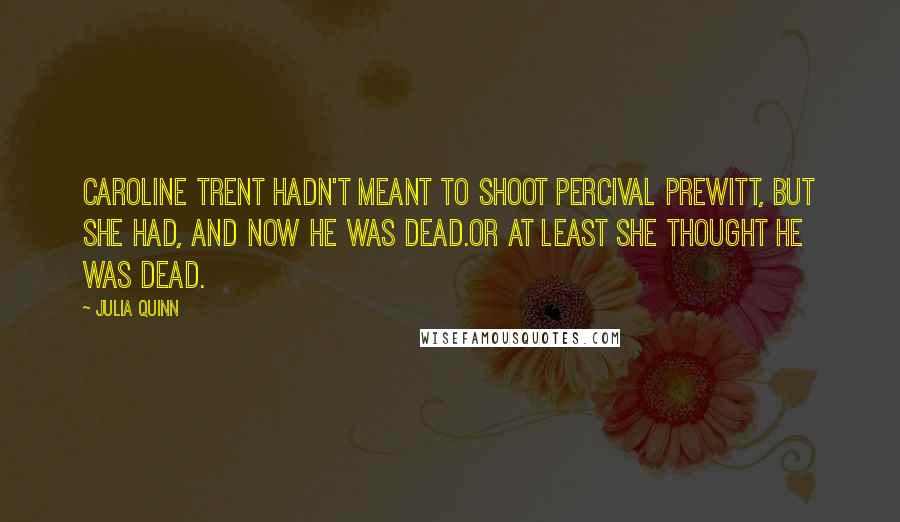 Julia Quinn Quotes: Caroline Trent hadn't meant to shoot Percival Prewitt, but she had, and now he was dead.Or at least she thought he was dead.